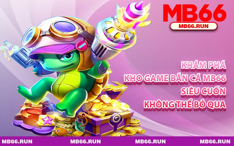 Khám Phá Kho Game Bắn Cá MB66 Siêu Cuốn Không Thể Bỏ Qua
